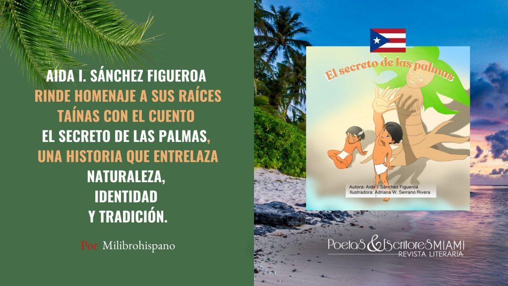 Aida I. Sánchez Figueroa rinde homenaje a sus raíces taínas con el cuento El secreto de las palmas, una historia que entrelaza naturaleza, identidad y tradición. Un relato dirigido a niños desde los 6 años que aborda temas como la deforestación y el respeto por el entorno, desde una perspectiva cultural y educativa.